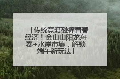 传统竞渡碰撞青春经济！金山山阳龙舟赛+水岸市集，解锁端午新玩法