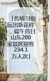 传统习俗玩出新花样，端午首日山东200家景区迎客234.1万人次
