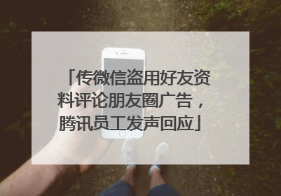 传微信盗用好友资料评论朋友圈广告，腾讯员工发声回应