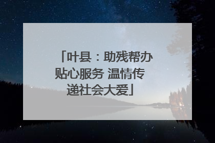 叶县：助残帮办贴心服务 温情传递社会大爱
