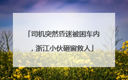 司机突然昏迷被困车内，浙江小伙砸窗救人