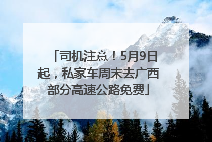 司机注意！5月9日起，私家车周末去广西部分高速公路免费