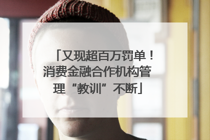 又现超百万罚单！消费金融合作机构管理“教训”不断