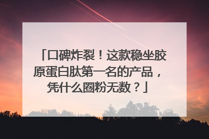 口碑炸裂！这款稳坐胶原蛋白肽第一名的产品，凭什么圈粉无数？