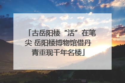 古岳阳楼“活”在笔尖 岳阳楼博物馆借丹青重现千年名楼