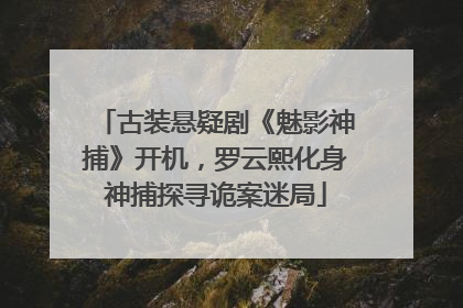 古装悬疑剧《魅影神捕》开机，罗云熙化身神捕探寻诡案迷局