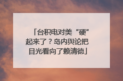 台积电对美“硬”起来了？岛内舆论把目光看向了赖清德