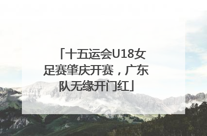 十五运会U18女足赛肇庆开赛，广东队无缘开门红