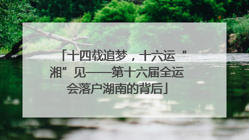 十四载追梦，十六运“湘”见——第十六届全运会落户湖南的背后