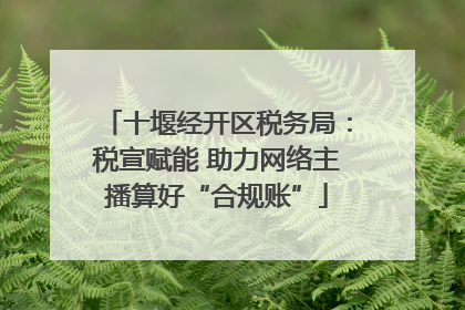 十堰经开区税务局：税宣赋能 助力网络主播算好“合规账”