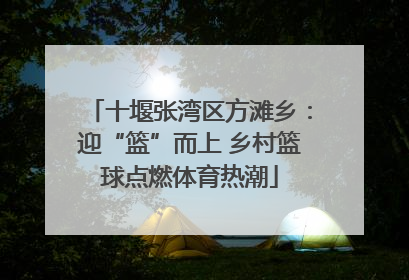 十堰张湾区方滩乡：迎“篮”而上 乡村篮球点燃体育热潮