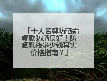十大名牌防晒霜哪款防晒最好！防晒乳液多少钱真实价格指南？