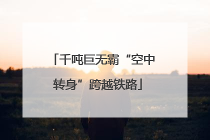 千吨巨无霸“空中转身”跨越铁路