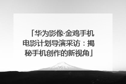 华为影像·金鸡手机电影计划导演采访：揭秘手机创作的新视角