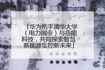 华为携手清华大学（电力国重）与岳能科技，共同探索智慧新能源集控新未来