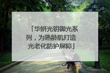 华妍光钥御光系列，为熟龄肌打造光老化防护屏障