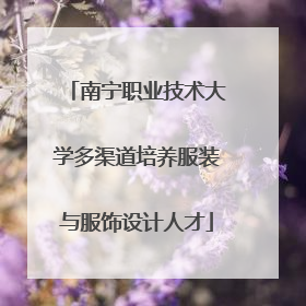南宁职业技术大学多渠道培养服装与服饰设计人才