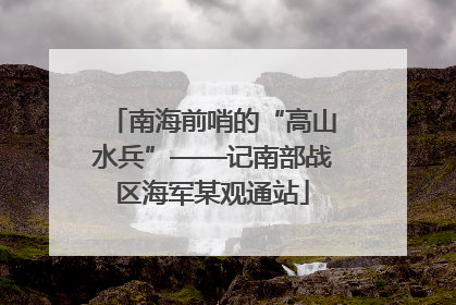 南海前哨的“高山水兵”——记南部战区海军某观通站
