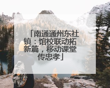 南通通州东社镇：馆校联动拓新篇，移动课堂传忠孝