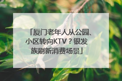 厦门老年人从公园、小区转向KTV？银发族刷新消费场景