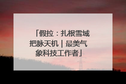 假拉：扎根雪域把脉天机｜最美气象科技工作者