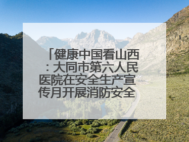 健康中国看山西：大同市第六人民医院在安全生产宣传月开展消防安全知识培训