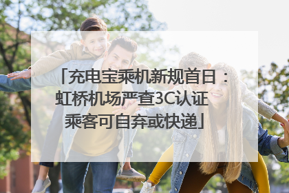 充电宝乘机新规首日：虹桥机场严查3C认证 乘客可自弃或快递