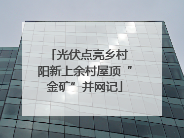 光伏点亮乡村 阳新上余村屋顶“金矿”并网记