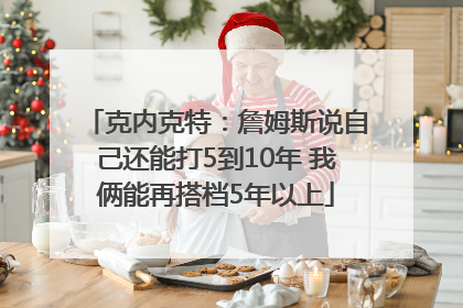 克内克特：詹姆斯说自己还能打5到10年 我俩能再搭档5年以上