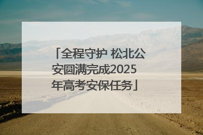 全程守护 松北公安圆满完成2025年高考安保任务