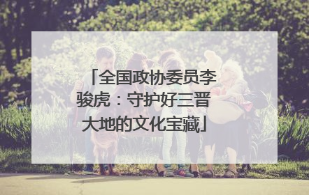 全国政协委员李骏虎：守护好三晋大地的文化宝藏