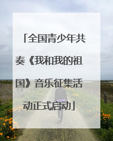 全国青少年共奏《我和我的祖国》音乐征集活动正式启动