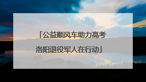 公益顺风车助力高考洛阳退役军人在行动