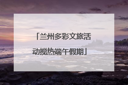 兰州多彩文旅活动搅热端午假期