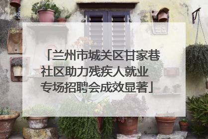 兰州市城关区甘家巷社区助力残疾人就业 专场招聘会成效显著