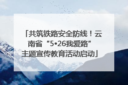 共筑铁路安全防线！云南省“5•26我爱路”主题宣传教育活动启动