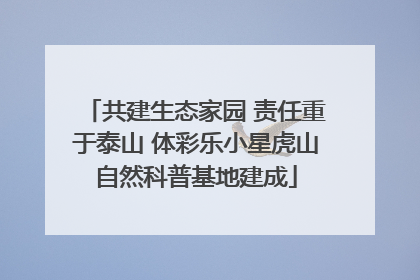 共建生态家园 责任重于泰山 体彩乐小星虎山自然科普基地建成