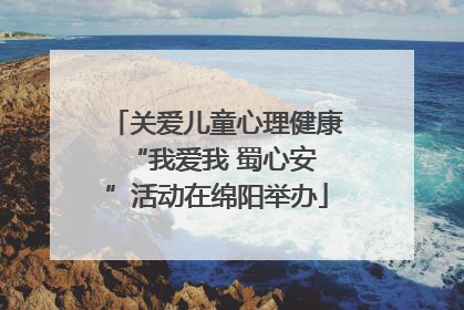 关爱儿童心理健康 “我爱我 蜀心安”活动在绵阳举办