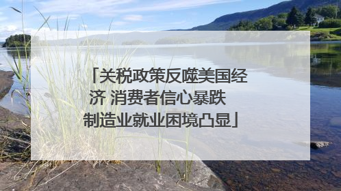 关税政策反噬美国经济 消费者信心暴跌 制造业就业困境凸显