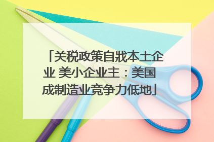 关税政策自戕本土企业 美小企业主：美国成制造业竞争力低地