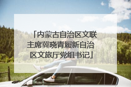 内蒙古自治区文联主席冀晓青履新自治区文旅厅党组书记