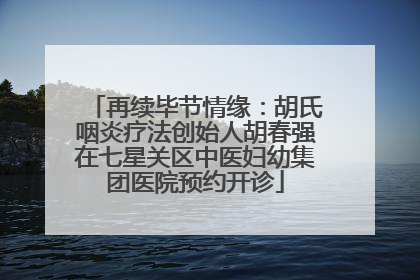 再续毕节情缘：胡氏咽炎疗法创始人胡春强在七星关区中医妇幼集团医院预约开诊