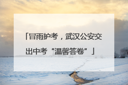 冒雨护考，武汉公安交出中考“温馨答卷”
