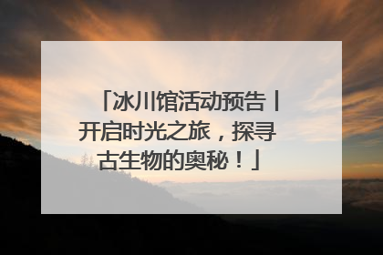 冰川馆活动预告丨开启时光之旅，探寻古生物的奥秘！