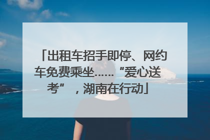 出租车招手即停、网约车免费乘坐……“爱心送考”，湖南在行动