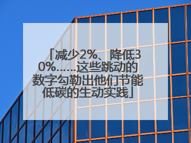 减少2%、降低30%……这些跳动的数字勾勒出他们节能低碳的生动实践