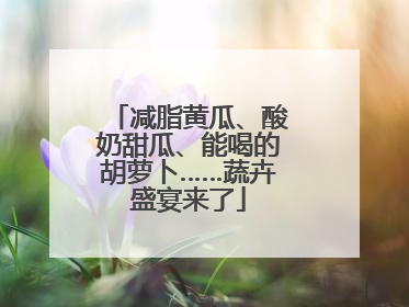 减脂黄瓜、酸奶甜瓜、能喝的胡萝卜……蔬卉盛宴来了