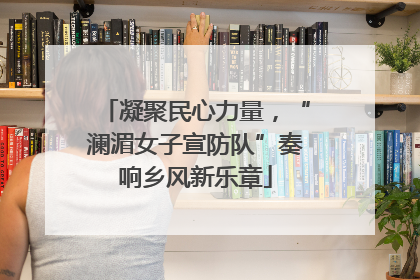 凝聚民心力量，“澜湄女子宣防队”奏响乡风新乐章