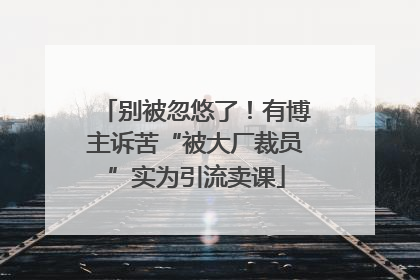 别被忽悠了！有博主诉苦“被大厂裁员”实为引流卖课