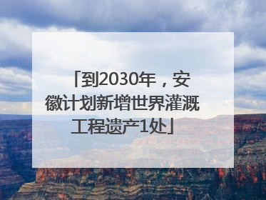 到2030年，安徽计划新增世界灌溉工程遗产1处